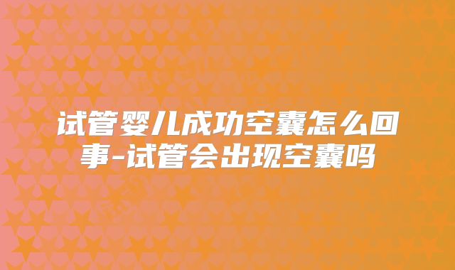 试管婴儿成功空囊怎么回事-试管会出现空囊吗