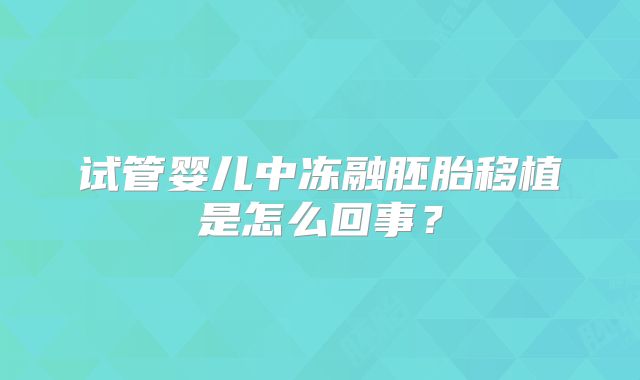 试管婴儿中冻融胚胎移植是怎么回事？