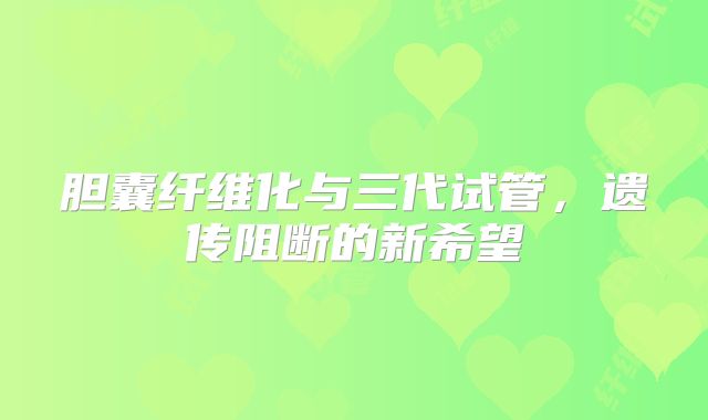 胆囊纤维化与三代试管，遗传阻断的新希望