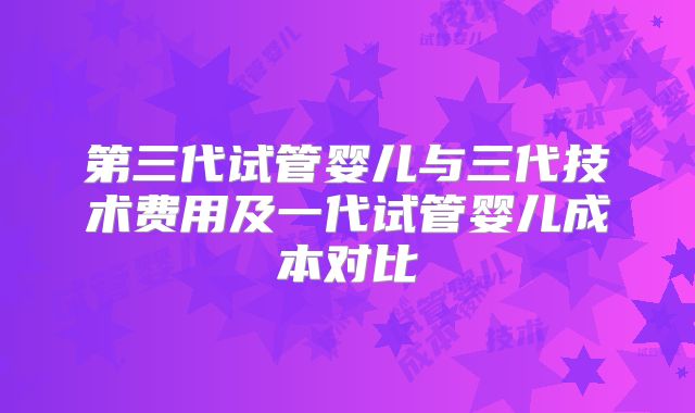 第三代试管婴儿与三代技术费用及一代试管婴儿成本对比