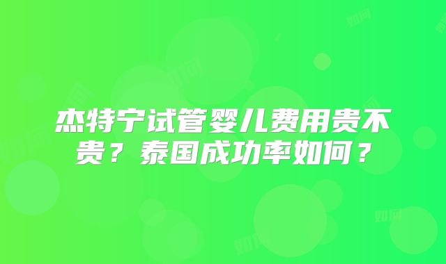 杰特宁试管婴儿费用贵不贵？泰国成功率如何？
