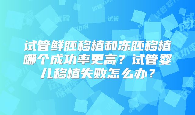 试管鲜胚移植和冻胚移植哪个成功率更高？试管婴儿移植失败怎么办？