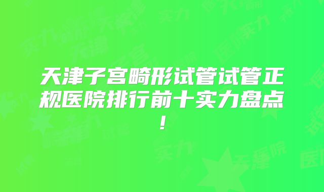 天津子宫畸形试管试管正规医院排行前十实力盘点!