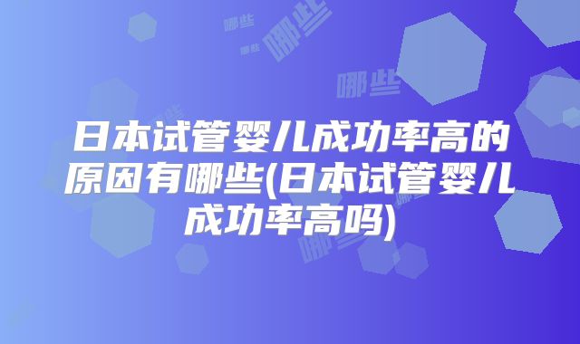 日本试管婴儿成功率高的原因有哪些(日本试管婴儿成功率高吗)