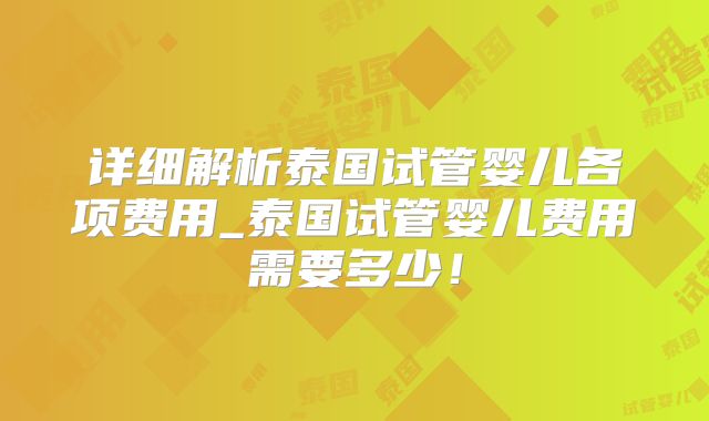 详细解析泰国试管婴儿各项费用_泰国试管婴儿费用需要多少!