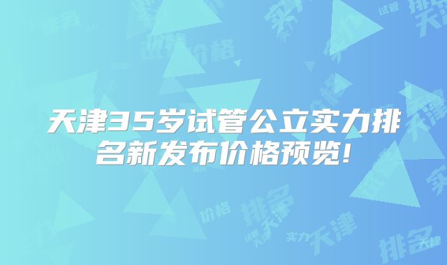 天津35岁试管公立实力排名新发布价格预览!