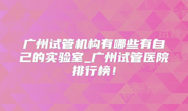 广州试管机构有哪些有自己的实验室_广州试管医院排行榜！