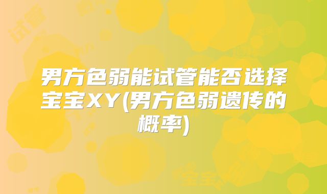 男方色弱能试管能否选择宝宝XY(男方色弱遗传的概率)