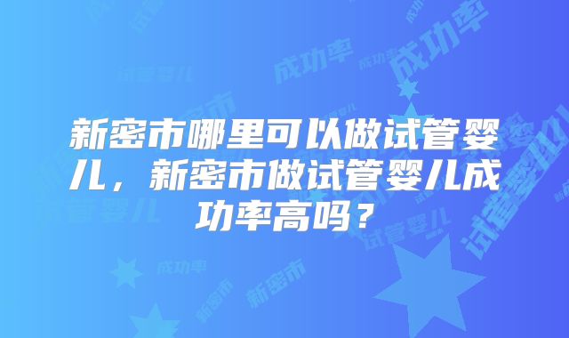 新密市哪里可以做试管婴儿，新密市做试管婴儿成功率高吗？