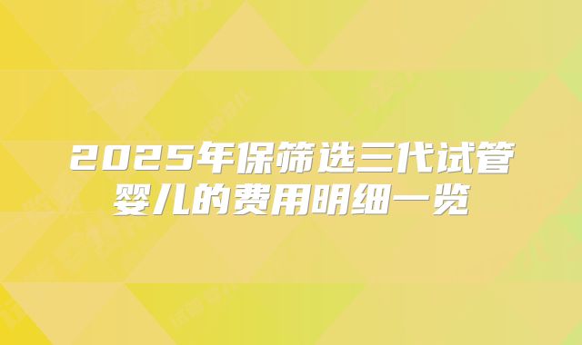 2025年保筛选三代试管婴儿的费用明细一览