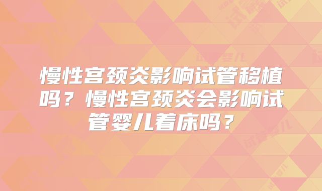 慢性宫颈炎影响试管移植吗?慢性宫颈炎会影响试管婴儿着床吗?