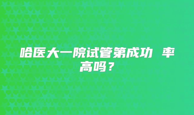 哈医大一院试管第成功 率高吗?