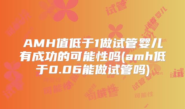 AMH值低于1做试管婴儿有成功的可能性吗(amh低于0.06能做试管吗)