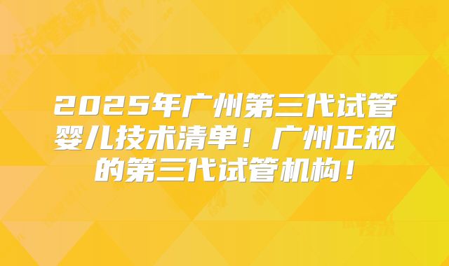 2025年广州第三代试管婴儿技术清单!广州正规的第三代试管机构!