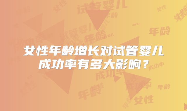 女性年龄增长对试管婴儿成功率有多大影响？
