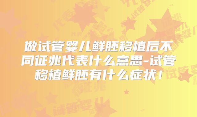 做试管婴儿鲜胚移植后不同征兆代表什么意思-试管移植鲜胚有什么症状!