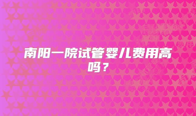 南阳一院试管婴儿费用高吗？