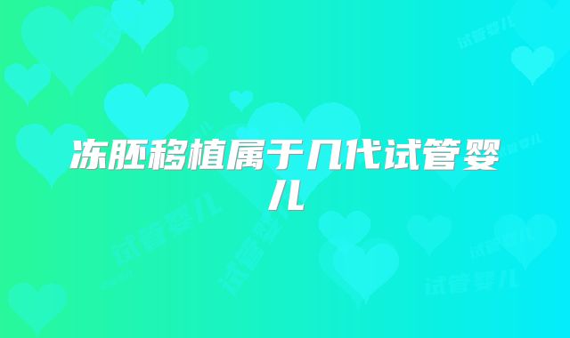 冻胚移植属于几代试管婴儿