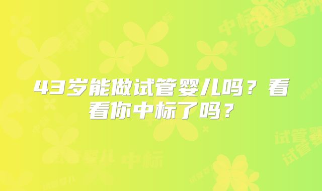 43岁能做试管婴儿吗?看看你中标了吗?