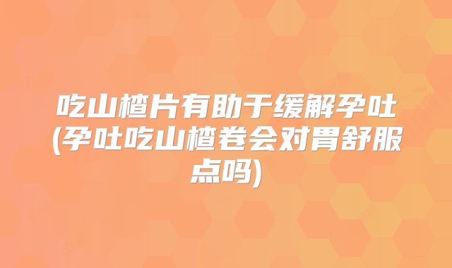 吃山楂片有助于缓解孕吐(孕吐吃山楂卷会对胃舒服点吗)