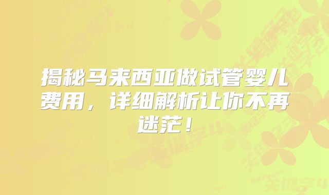 揭秘马来西亚做试管婴儿费用,详细解析让你不再迷茫!
