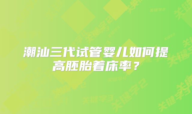 潮汕三代试管婴儿如何提高胚胎着床率？
