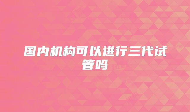 国内机构可以进行三代试管吗