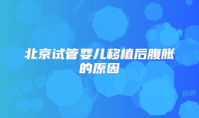 北京试管婴儿移植后腹胀的原因