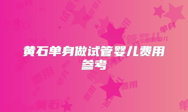 黄石单身做试管婴儿费用参考