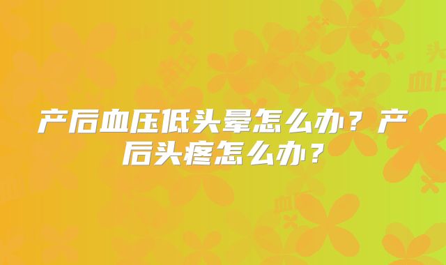 产后血压低头晕怎么办？产后头疼怎么办？