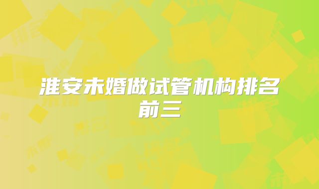 淮安未婚做试管机构排名前三