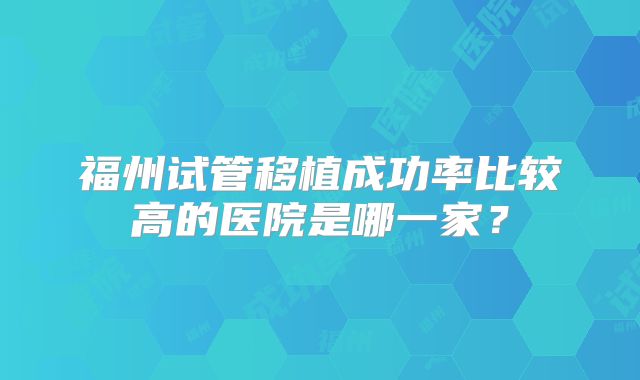 福州试管移植成功率比较高的医院是哪一家？