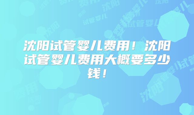 沈阳试管婴儿费用！沈阳试管婴儿费用大概要多少钱！