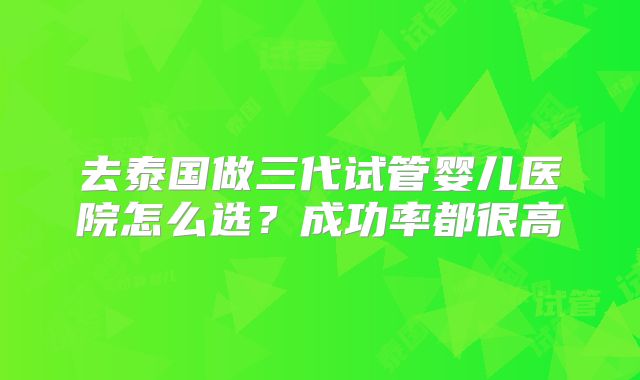 去泰国做三代试管婴儿医院怎么选？成功率都很高