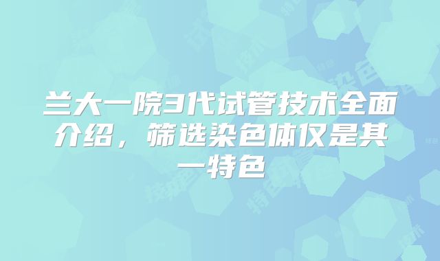 兰大一院3代试管技术全面介绍，筛选染色体仅是其一特色