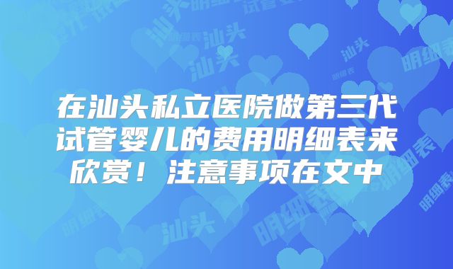 在汕头私立医院做第三代试管婴儿的费用明细表来欣赏！注意事项在文中