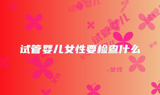 试管婴儿女性要检查什么