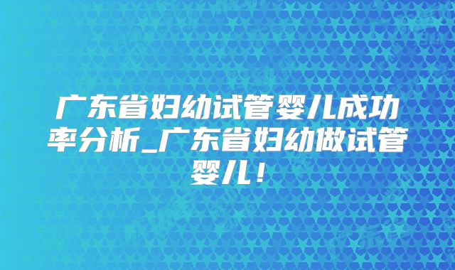广东省妇幼试管婴儿成功率分析_广东省妇幼做试管婴儿！