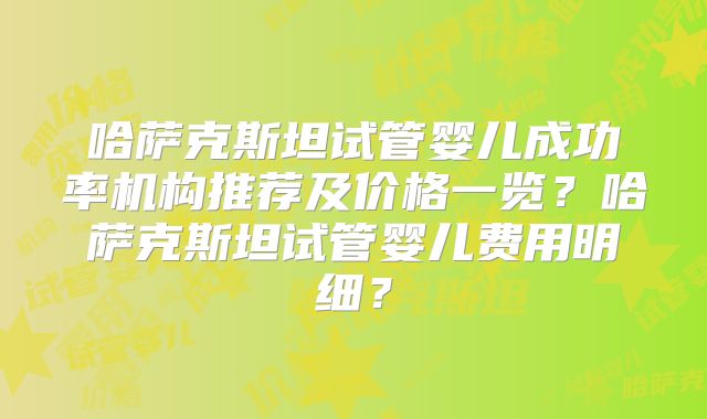 哈萨克斯坦试管婴儿成功率机构推荐及价格一览？哈萨克斯坦试管婴儿费用明细？