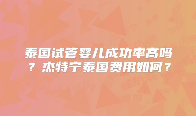 泰国试管婴儿成功率高吗？杰特宁泰国费用如何？