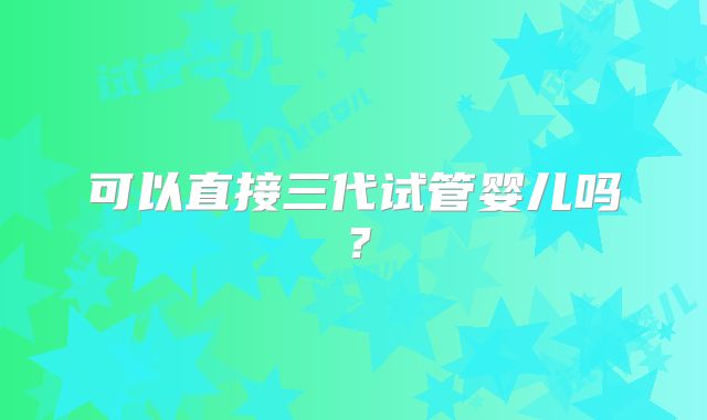 可以直接三代试管婴儿吗？