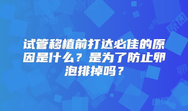 试管移植前打达必佳的原因是什么？是为了防止卵泡排掉吗？