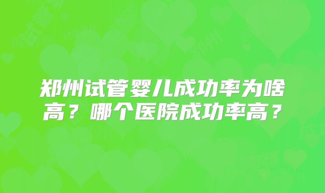 郑州试管婴儿成功率为啥高?哪个医院成功率高?