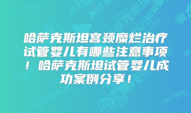 哈萨克斯坦宫颈糜烂治疗试管婴儿有哪些注意事项!哈萨克斯坦试管婴儿成功案例分享!
