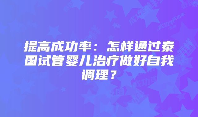 提高成功率：怎样通过泰国试管婴儿治疗做好自我调理？
