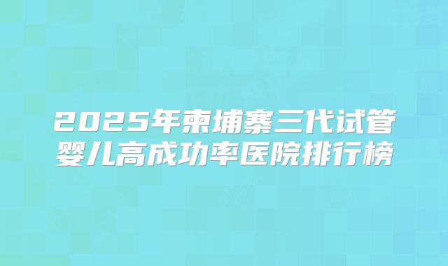 2025年柬埔寨三代试管婴儿高成功率医院排行榜