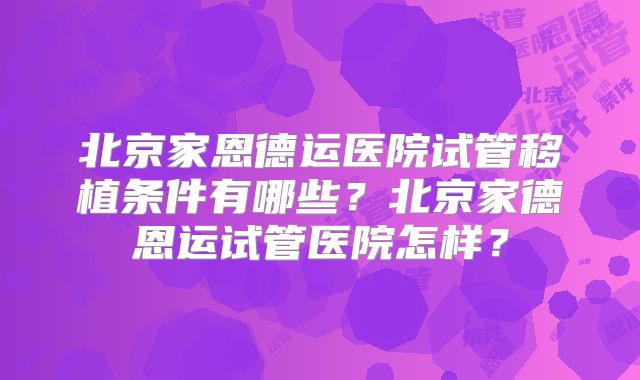 北京家恩德运医院试管移植条件有哪些？北京家德恩运试管医院怎样？