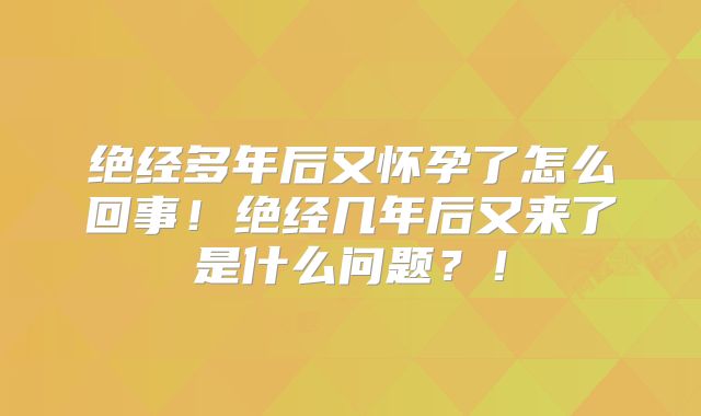 绝经多年后又怀孕了怎么回事!绝经几年后又来了是什么问题?!