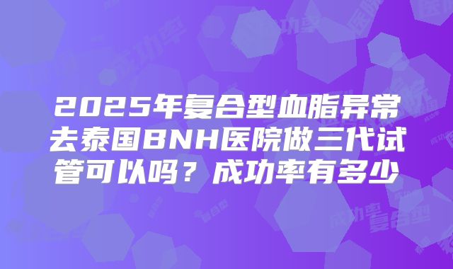2025年复合型血脂异常去泰国BNH医院做三代试管可以吗？成功率有多少