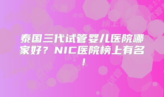 泰国三代试管婴儿医院哪家好？NIC医院榜上有名！